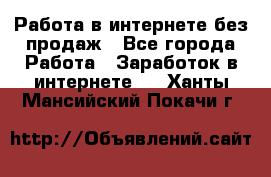 Работа в интернете без продаж - Все города Работа » Заработок в интернете   . Ханты-Мансийский,Покачи г.